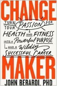 Change Maker : Turn Your Passion for Health and Fitness into a Powerful Purpose and a Wildly Successful Career - Berardi John