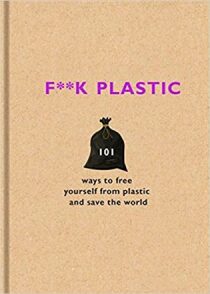 F**k Plastic: 101 ways to free yourself from plastic and save the world - 
