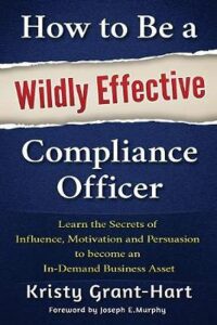 How to be a Wildly Effective Compliance Officer : Learn the Secrets of Influence, Motivation and Persvasion to Become an in-Demand Business Asset - Grant-Hart Kristy