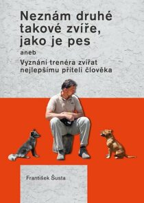 Neznám druhé takové zvíře, jako je pes aneb Vyznání trenéra zvířat nejlepšímu příteli člověka - František Šusta