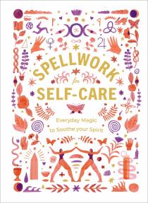 Spellwork for Self-Care: Everyday Magic to Soothe Your Spirit - 