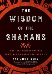 The Wisdom of the Shamans : What the Ancient Masters Can Teach Us About Love and Life - Don Miguel Ruiz