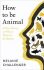 How to Be Animal : A New History of What it Means to Be Human - Melanie Challenger