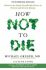 How Not To Die - Discover the foods scientifically proven to prevent and reverse disease - Michael Greger
